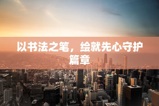 以书法之笔，绘就先心守护篇章