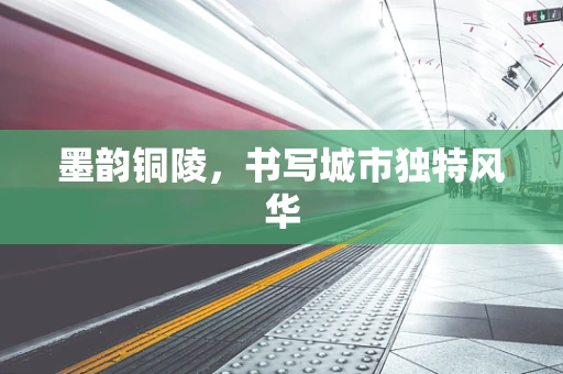墨韵铜陵，书写城市独特风华