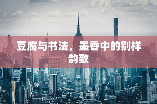 豆腐与书法，墨香中的别样韵致