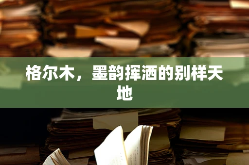 格尔木，墨韵挥洒的别样天地