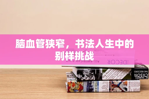 脑血管狭窄，书法人生中的别样挑战