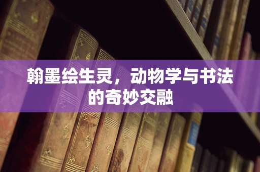 翰墨绘生灵，动物学与书法的奇妙交融