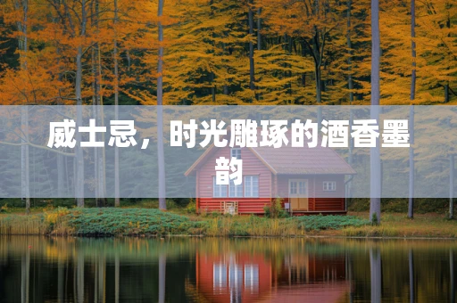 威士忌，时光雕琢的酒香墨韵