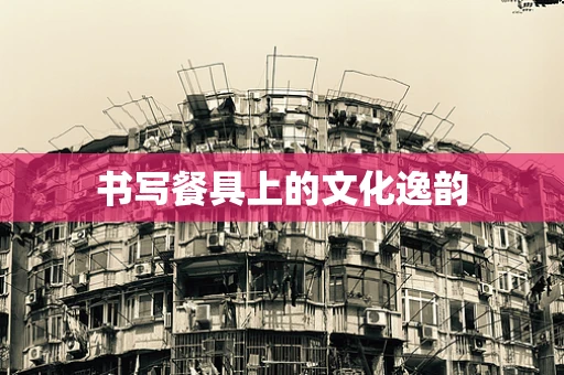 书写餐具上的文化逸韵
