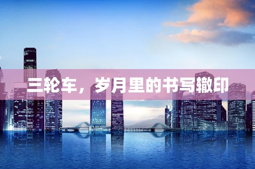三轮车，岁月里的书写辙印