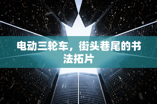 电动三轮车，街头巷尾的书法拓片