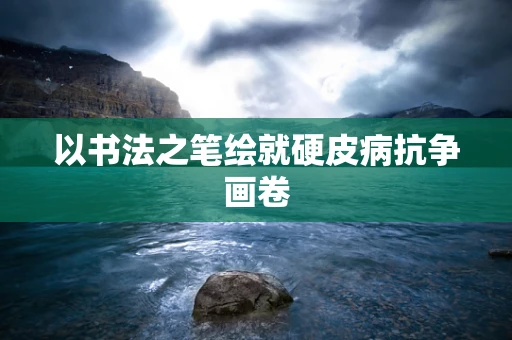 以书法之笔绘就硬皮病抗争画卷
