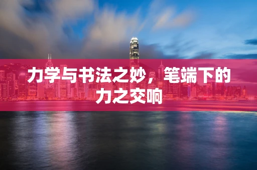 力学与书法之妙，笔端下的力之交响