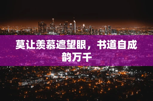 莫让羡慕遮望眼，书道自成韵万千