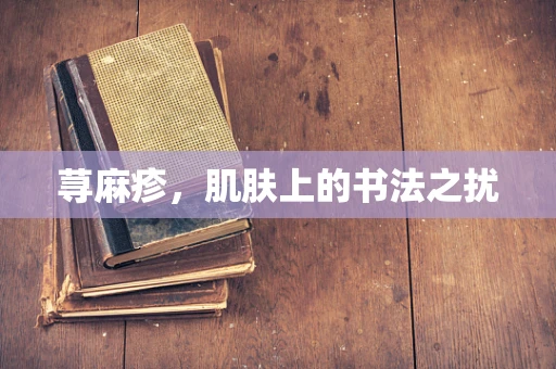 荨麻疹，肌肤上的书法之扰