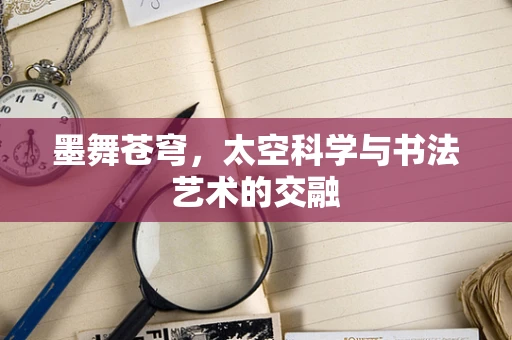 墨舞苍穹，太空科学与书法艺术的交融