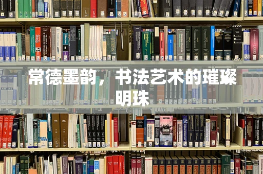 常德墨韵，书法艺术的璀璨明珠