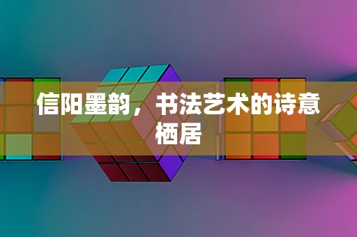 信阳墨韵，书法艺术的诗意栖居