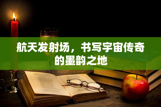 航天发射场，书写宇宙传奇的墨韵之地