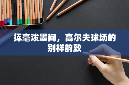 挥毫泼墨间，高尔夫球场的别样韵致