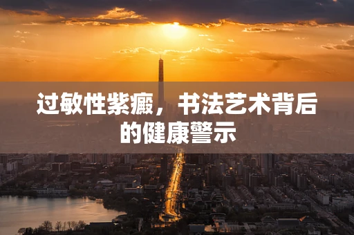 过敏性紫癜，书法艺术背后的健康警示