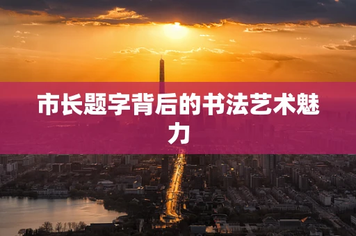 市长题字背后的书法艺术魅力