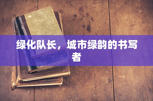 绿化队长，城市绿韵的书写者