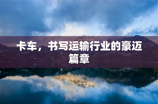 卡车，书写运输行业的豪迈篇章
