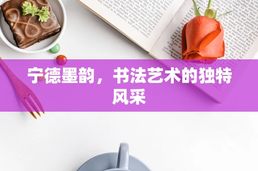 宁德墨韵，书法艺术的独特风采