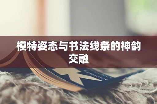 模特姿态与书法线条的神韵交融