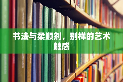 书法与柔顺剂，别样的艺术触感