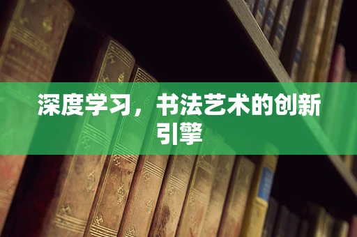 深度学习，书法艺术的创新引擎