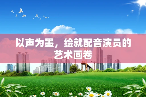 以声为墨，绘就配音演员的艺术画卷