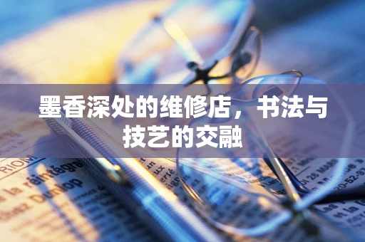墨香深处的维修店，书法与技艺的交融