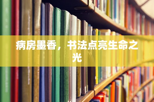 病房墨香，书法点亮生命之光