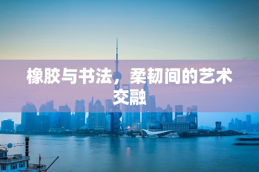 橡胶与书法，柔韧间的艺术交融