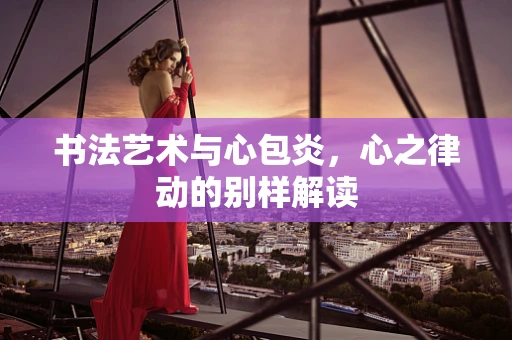 书法艺术与心包炎，心之律动的别样解读