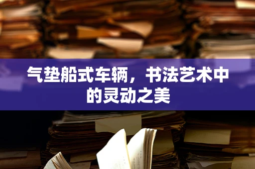 气垫船式车辆，书法艺术中的灵动之美