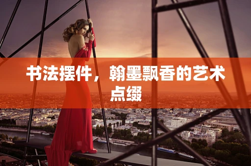 书法摆件，翰墨飘香的艺术点缀