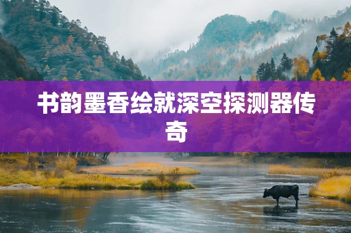 书韵墨香绘就深空探测器传奇