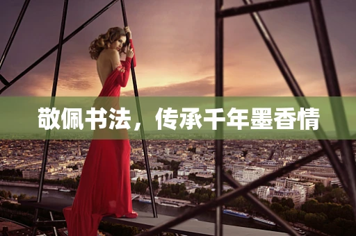 敬佩书法，传承千年墨香情