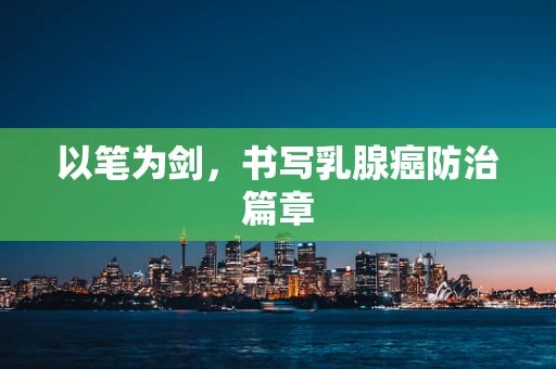 以笔为剑，书写乳腺癌防治篇章