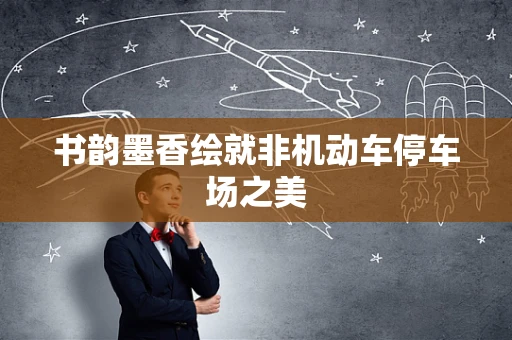 书韵墨香绘就非机动车停车场之美