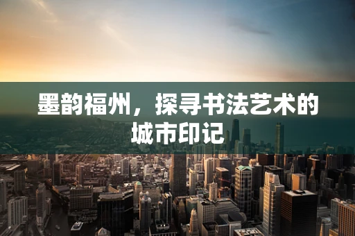 墨韵福州，探寻书法艺术的城市印记