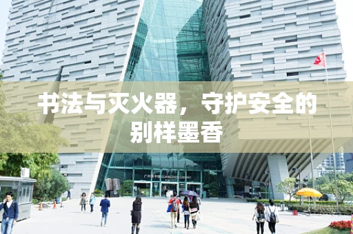 书法与灭火器，守护安全的别样墨香