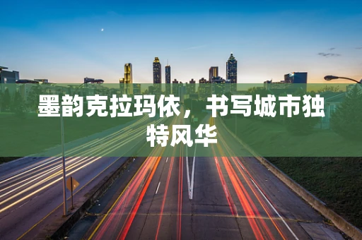 墨韵克拉玛依，书写城市独特风华