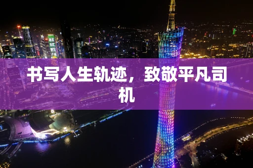 书写人生轨迹，致敬平凡司机