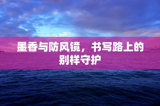 墨香与防风镜，书写路上的别样守护