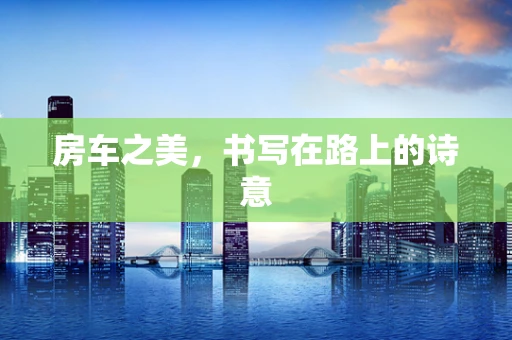 房车之美，书写在路上的诗意