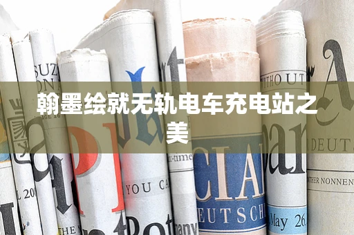 翰墨绘就无轨电车充电站之美