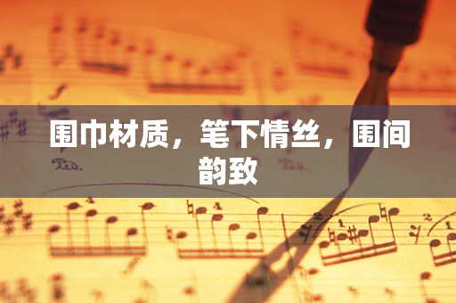 围巾材质，笔下情丝，围间韵致