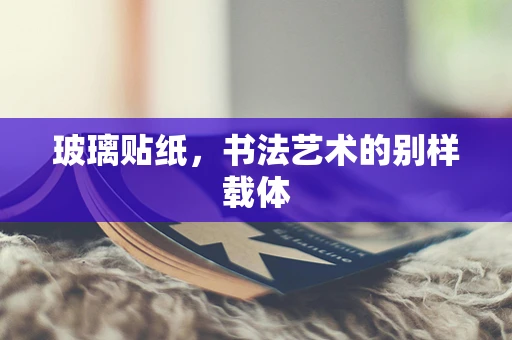 玻璃贴纸，书法艺术的别样载体