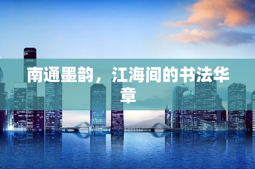 南通墨韵，江海间的书法华章
