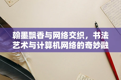翰墨飘香与网络交织，书法艺术与计算机网络的奇妙融合