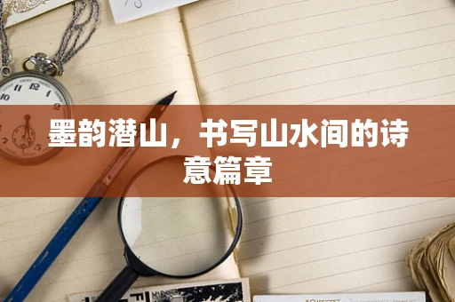 墨韵潜山，书写山水间的诗意篇章